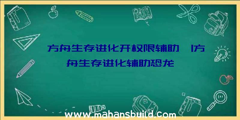 「方舟生存进化开权限辅助」|方舟生存进化辅助恐龙